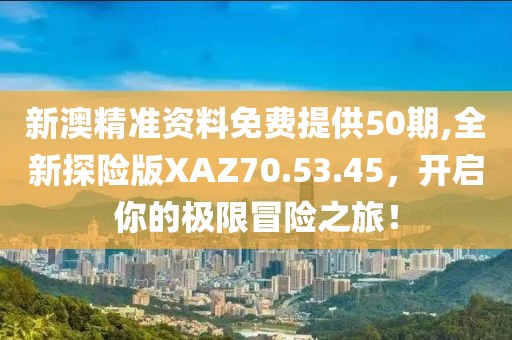新澳精准资料免费提供50期,全新探险版XAZ70.53.45，开启你的极限冒险之旅！