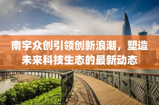 南宇众创引领创新浪潮，塑造未来科技生态的最新动态