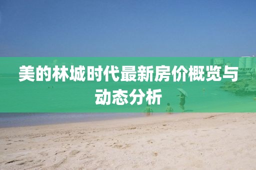 美的林城时代最新房价概览与动态分析