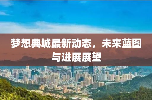 梦想典城最新动态，未来蓝图与进展展望