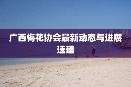 广西梅花协会最新动态与进展速递