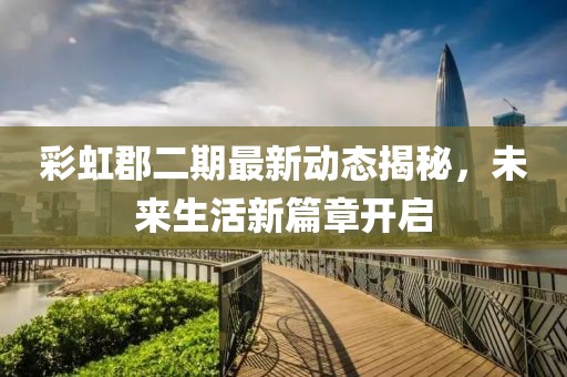 彩虹郡二期最新动态揭秘，未来生活新篇章开启