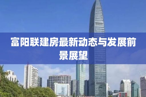 富阳联建房最新动态与发展前景展望