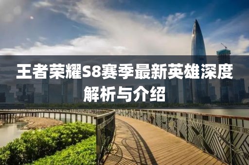 王者荣耀S8赛季最新英雄深度解析与介绍