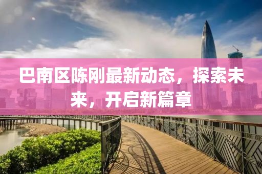 巴南区陈刚最新动态，探索未来，开启新篇章
