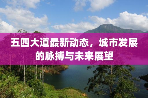 五四大道最新动态，城市发展的脉搏与未来展望