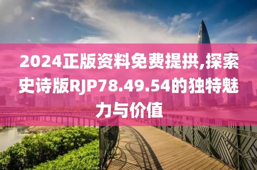 2024正版资料免费提拱,探索史诗版RJP78.49.54的独特魅力与价值