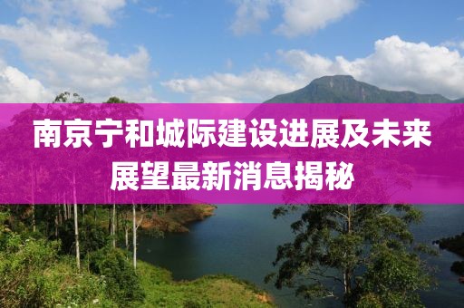 南京宁和城际建设进展及未来展望最新消息揭秘
