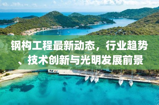 钢构工程最新动态，行业趋势、技术创新与光明发展前景