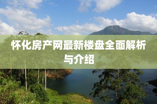 怀化房产网最新楼盘全面解析与介绍