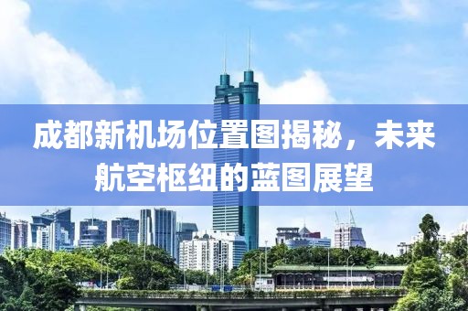 成都新机场位置图揭秘，未来航空枢纽的蓝图展望