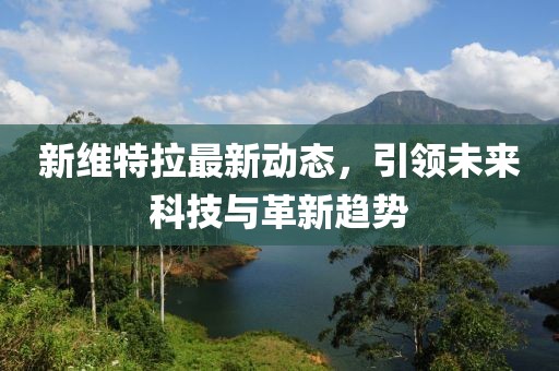 新维特拉最新动态，引领未来科技与革新趋势
