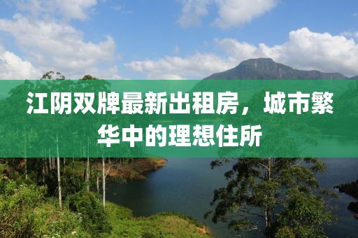 江阴双牌最新出租房，城市繁华中的理想住所