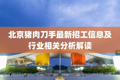 北京猪肉刀手最新招工信息及行业相关分析解读