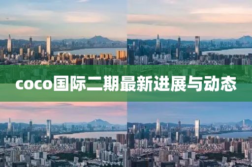 coco国际二期最新进展与动态
