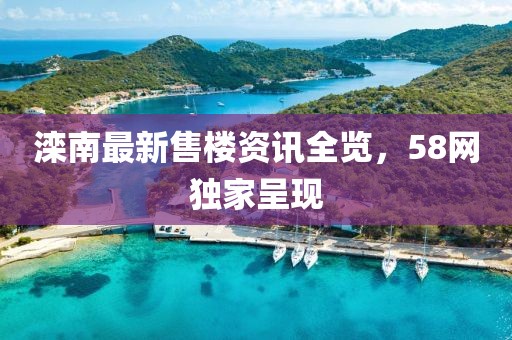 滦南最新售楼资讯全览，58网独家呈现