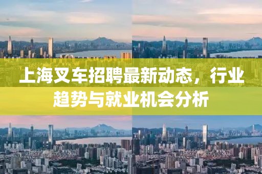 上海叉车招聘最新动态，行业趋势与就业机会分析