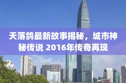 天落鸽最新故事揭秘，城市神秘传说 2016年传奇再现