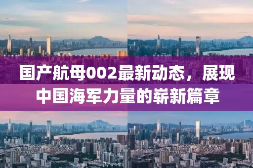 国产航母002最新动态，展现中国海军力量的崭新篇章