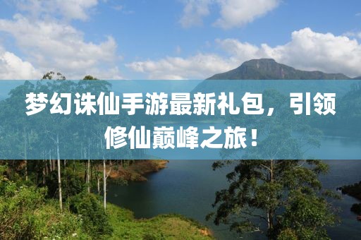 梦幻诛仙手游最新礼包，引领修仙巅峰之旅！