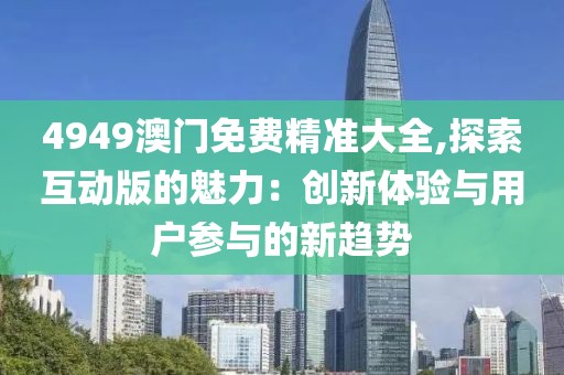 4949澳门免费精准大全,探索互动版的魅力：创新体验与用户参与的新趋势