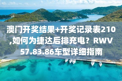 澳门开奖结果+开奖记录表210,如何为捷达后排充电？RWV57.83.86车型详细指南