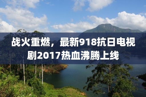 战火重燃，最新918抗日电视剧2017热血沸腾上线