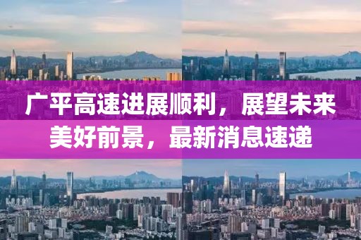 广平高速进展顺利，展望未来美好前景，最新消息速递