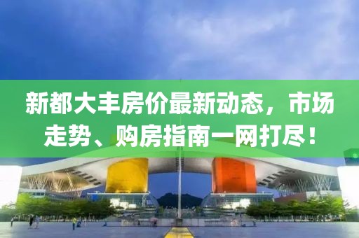新都大丰房价最新动态，市场走势、购房指南一网打尽！