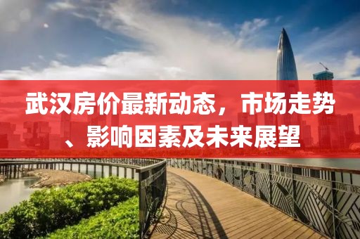 武汉房价最新动态，市场走势、影响因素及未来展望