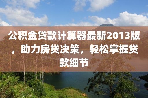 公积金贷款计算器最新2013版，助力房贷决策，轻松掌握贷款细节