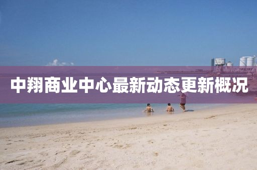 中翔商业中心最新动态更新概况