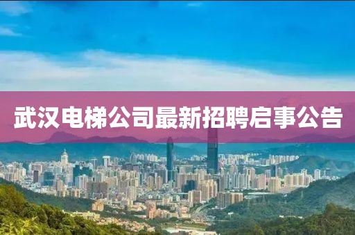 武汉电梯公司最新招聘启事公告