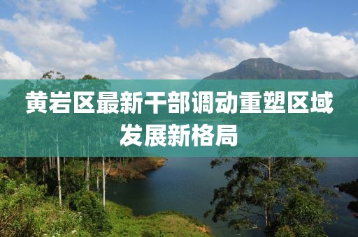 黄岩区最新干部调动重塑区域发展新格局