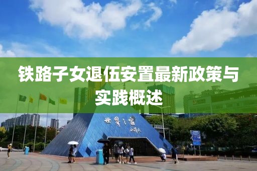铁路子女退伍安置最新政策与实践概述