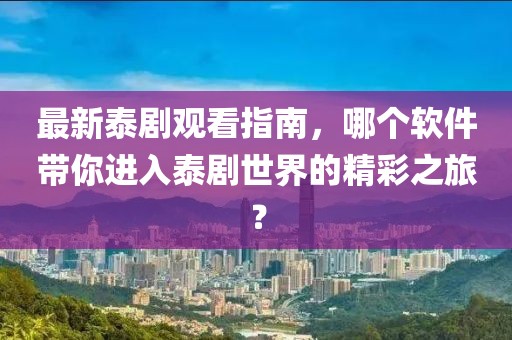 最新泰剧观看指南，哪个软件带你进入泰剧世界的精彩之旅？
