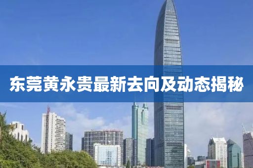 东莞黄永贵最新去向及动态揭秘