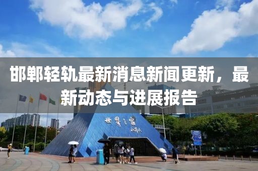 邯郸轻轨最新消息新闻更新，最新动态与进展报告