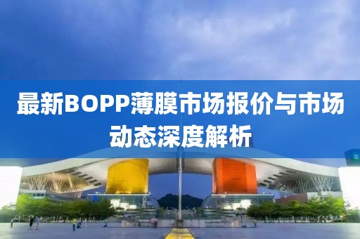 最新BOPP薄膜市场报价与市场动态深度解析