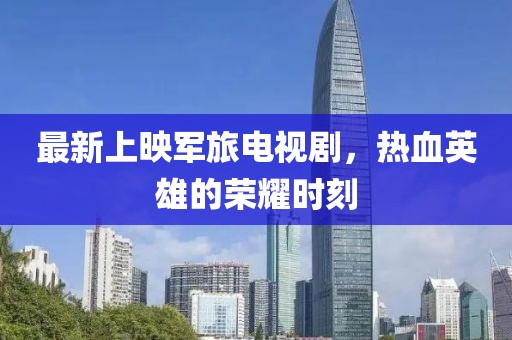 最新上映军旅电视剧，热血英雄的荣耀时刻