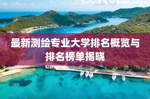 最新测绘专业大学排名概览与排名榜单揭晓