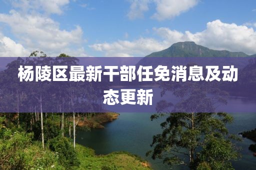 杨陵区最新干部任免消息及动态更新