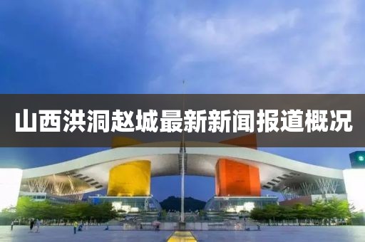 山西洪洞赵城最新新闻报道概况