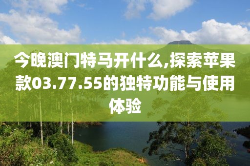 今晚澳门特马开什么,探索苹果款03.77.55的独特功能与使用体验
