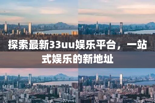 探索最新33uu娱乐平台，一站式娱乐的新地址