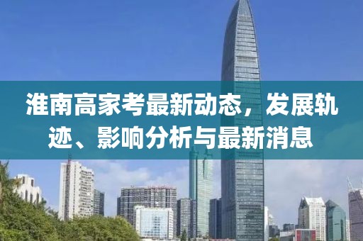 淮南高家考最新动态，发展轨迹、影响分析与最新消息
