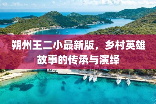 朔州王二小最新版，乡村英雄故事的传承与演绎