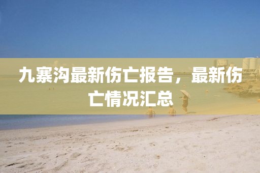 九寨沟最新伤亡报告，最新伤亡情况汇总