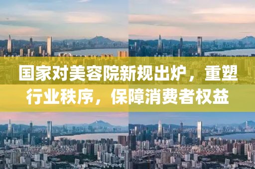 国家对美容院新规出炉，重塑行业秩序，保障消费者权益