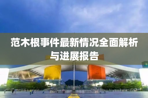 范木根事件最新情况全面解析与进展报告